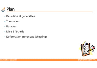 Plan
• Définition et généralités
• Translation
• Rotation
• Mise à l’échelle
Formation JavaFX alphorm.com™©
• Déformation sur un axe (shearing)
 