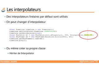 • Des interpolateurs linéaires par défaut sont utilisés
• On peut changer d’interpolateur
Les interpolateurs
Formation JavaFX alphorm.com™©
• Ou même créer sa propre classe
Hériter de Interpolator
 