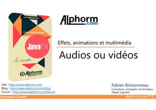 Audios ou vidéos
Effets, animations et multimédia
Formation JavaFX alphorm.com™©
Site : http://www.alphorm.com
Blog : http://www.alphorm.com/blog
Forum : http://www.alphorm.com/forum
Fabien Brissonneau
Consultant, concepteur et formateur
Objets Logiciels
Audios ou vidéos
 