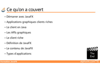 Ce qu’on a couvert
• Démarrer avec JavaFX
• Applications graphiques clients riches
• Le client en Java
• Les APIs graphiques
Formation JavaFX alphorm.com™©
• Le client riche
• Définition de JavaFX
• Le contenu de JavaFX
• Types d’applications
 