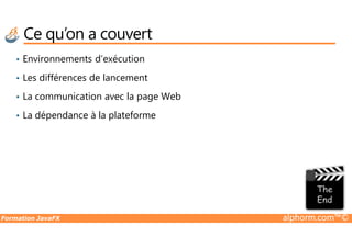 Ce qu’on a couvert
• Environnements d’exécution
• Les différences de lancement
• La communication avec la page Web
• La dépendance à la plateforme
Formation JavaFX alphorm.com™©
 