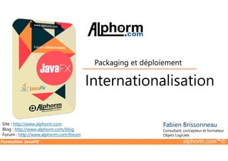 Internationalisation
Packaging et déploiement
Formation JavaFX alphorm.com™©
Site : http://www.alphorm.com
Blog : http://www.alphorm.com/blog
Forum : http://www.alphorm.com/forum
Fabien Brissonneau
Consultant, concepteur et formateur
Objets Logiciels
Internationalisation
 