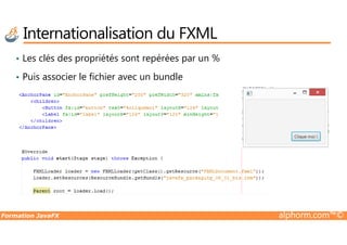 Internationalisation du FXML
• Les clés des propriétés sont repérées par un %
• Puis associer le fichier avec un bundle
Formation JavaFX alphorm.com™©
 