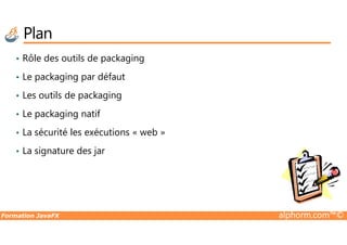 Plan
• Rôle des outils de packaging
• Le packaging par défaut
• Les outils de packaging
• Le packaging natif
Formation JavaFX alphorm.com™©
• La sécurité les exécutions « web »
• La signature des jar
 