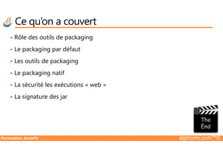 Ce qu’on a couvert
• Rôle des outils de packaging
• Le packaging par défaut
• Les outils de packaging
• Le packaging natif
Formation JavaFX alphorm.com™©
• La sécurité les exécutions « web »
• La signature des jar
 