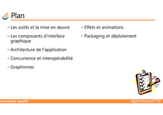 Plan
• Les outils et la mise en œuvre
• Les composants d’interface
graphique
• Architecture de l’application
• Concurrence et interopérabilité
• Effets et animations
• Packaging et déploiement
Formation JavaFX alphorm.com™©
• Concurrence et interopérabilité
• Graphismes
 