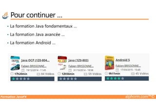 Pour continuer …
• La formation Java fondamentaux …
• La formation Java avancée …
• La formation Android …
Formation JavaFX alphorm.com™©
 