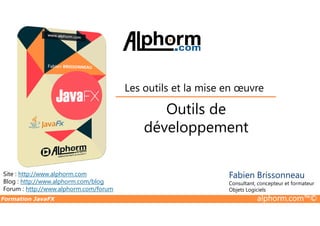 Outils de
Les outils et la mise en œuvre
Formation JavaFX alphorm.com™©
Site : http://www.alphorm.com
Blog : http://www.alphorm.com/blog
Forum : http://www.alphorm.com/forum
Fabien Brissonneau
Consultant, concepteur et formateur
Objets Logiciels
Outils de
développement
 