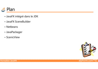 Plan
• JavaFX intégré dans le JDK
• JavaFX SceneBuilder
• Netbeans
• JavaPackager
Formation JavaFX alphorm.com™©
• ScenicView
 