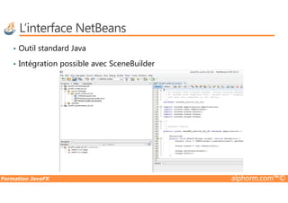 L’interface NetBeans
• Outil standard Java
• Intégration possible avec SceneBuilder
Formation JavaFX alphorm.com™©
 