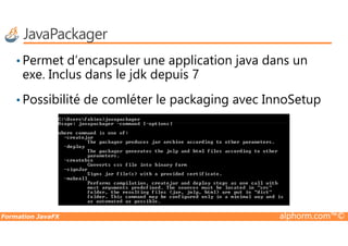JavaPackager
• Permet d’encapsuler une application java dans un
exe. Inclus dans le jdk depuis 7
• Possibilité de comléter le packaging avec InnoSetup
Formation JavaFX alphorm.com™©
 