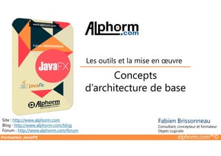 Concepts
Les outils et la mise en œuvre
Formation JavaFX alphorm.com™©
Site : http://www.alphorm.com
Blog : http://www.alphorm.com/blog
Forum : http://www.alphorm.com/forum
Fabien Brissonneau
Consultant, concepteur et formateur
Objets Logiciels
Concepts
d’architecture de base
 