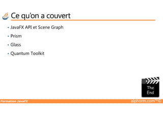 Ce qu’on a couvert
• JavaFX API et Scene Graph
• Prism
• Glass
• Quantum Toolkit
Formation JavaFX alphorm.com™©
 