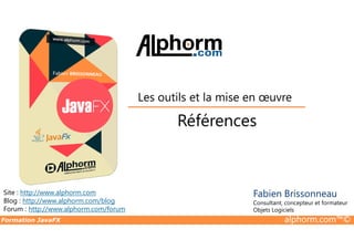 Références
Les outils et la mise en œuvre
Formation JavaFX alphorm.com™©
Site : http://www.alphorm.com
Blog : http://www.alphorm.com/blog
Forum : http://www.alphorm.com/forum
Fabien Brissonneau
Consultant, concepteur et formateur
Objets Logiciels
Références
 