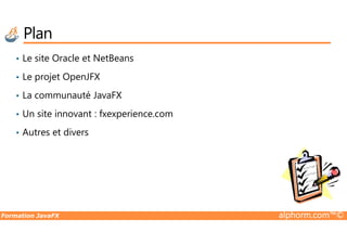 Plan
• Le site Oracle et NetBeans
• Le projet OpenJFX
• La communauté JavaFX
• Un site innovant : fxexperience.com
Formation JavaFX alphorm.com™©
• Autres et divers
 