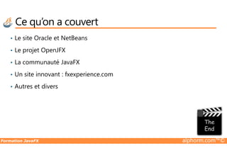 Ce qu’on a couvert
• Le site Oracle et NetBeans
• Le projet OpenJFX
• La communauté JavaFX
• Un site innovant : fxexperience.com
Formation JavaFX alphorm.com™©
• Autres et divers
 