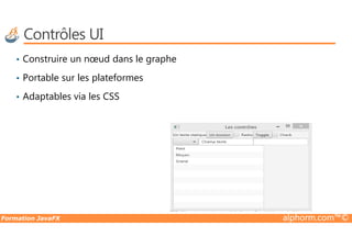 Contrôles UI
• Construire un nœud dans le graphe
• Portable sur les plateformes
• Adaptables via les CSS
Formation JavaFX alphorm.com™©
 