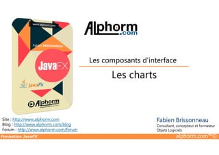 Les charts
Les composants d’interface
Formation JavaFX alphorm.com™©
Site : http://www.alphorm.com
Blog : http://www.alphorm.com/blog
Forum : http://www.alphorm.com/forum
Fabien Brissonneau
Consultant, concepteur et formateur
Objets Logiciels
Les charts
 
