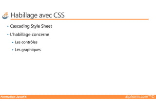 Habillage avec CSS
• Cascading Style Sheet
• L’habillage concerne
Les contrôles
Les graphiques
Formation JavaFX alphorm.com™©
 