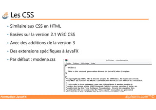 • Similaire aux CSS en HTML
• Basées sur la version 2.1 W3C CSS
• Avec des additions de la version 3
• Des extensions spécifiques à JavaFX
Les CSS
Formation JavaFX alphorm.com™©
• Par défaut : modena.css
 