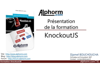 Présentation
de la formation
KnockoutJS
Formation KnockoutJS alphorm.com™©
Djamel BOUCHOUCHA
Formateur et Consultant .NET
Contact : contact@donext.fr
KnockoutJS
Site : http://www.alphorm.com
Blog : http://blog.alphorm.com
Forum : http://forum.alphorm.com
 