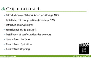Ce qu’on a couvert
• Introduction au Network Attached Storage NAS
• Installation et configuration de serveur NAS
• Introduction à GLusterfs
• Fonctionnalités de glusterfs
Formation OpenVZ alphorm.com™©
• Installation et configuration des serveurs
• Glusterfs en distribué
• Glusterfs en réplication
• Glusterfs en stripping
 