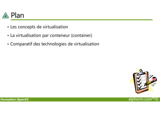 Plan
• Les concepts de virtualisation
• La virtualisation par conteneur (container)
• Comparatif des technologies de virtualisation
Formation OpenVZ alphorm.com™©
 