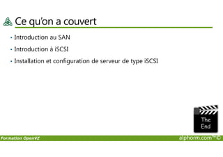 Ce qu’on a couvert
• Introduction au SAN
• Introduction à iSCSI
• Installation et configuration de serveur de type iSCSI
Formation OpenVZ alphorm.com™©
 