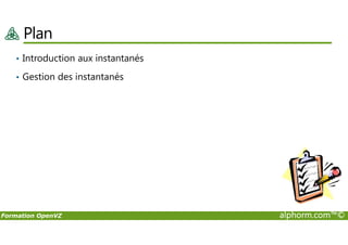 Plan
• Introduction aux instantanés
• Gestion des instantanés
Formation OpenVZ alphorm.com™©
 