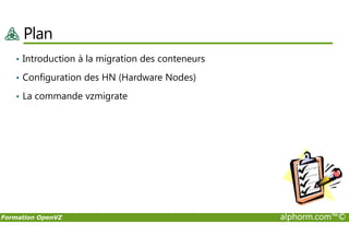 Plan
• Introduction à la migration des conteneurs
• Configuration des HN (Hardware Nodes)
• La commande vzmigrate
Formation OpenVZ alphorm.com™©
 