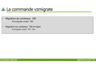 La commande vzmigrate
• Migration du conteneur 100
#vzmigrate node1 100
• Migration du conteneur 100 en ligne
#vzmigrate node1 100 --live
Formation OpenVZ alphorm.com™©
 