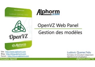 Gestion des modèles
OpenVZ Web Panel
Formation OpenVZ alphorm.com™©
Gestion des modèles
Site : http://www.alphorm.com
Blog : http://blog.alphorm.com
Forum : http://forum.alphorm.com
Ludovic Quenec'hdu
Formateur et Consultant indépendant
OpenSource et virtualisation
 