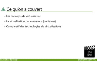 Ce qu’on a couvert
• Les concepts de virtualisation
• La virtualisation par conteneur (container)
• Comparatif des technologies de virtualisations
Formation OpenVZ alphorm.com™©
 