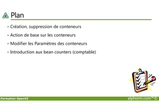 Plan
• Création, suppression de conteneurs
• Action de base sur les conteneurs
• Modifier les Paramètres des conteneurs
• Introduction aux bean counters (comptable)
Formation OpenVZ alphorm.com™©
 