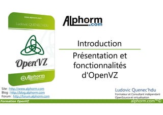 Présentation et
Introduction
Formation OpenVZ alphorm.com™©
Présentation et
fonctionnalités
d'OpenVZ
Site : http://www.alphorm.com
Blog : http://blog.alphorm.com
Forum : http://forum.alphorm.com
Ludovic Quenec'hdu
Formateur et Consultant indépendant
OpenSource et virtualisation
 