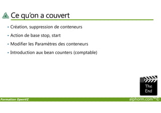 Ce qu’on a couvert
• Création, suppression de conteneurs
• Action de base stop, start
• Modifier les Paramètres des conteneurs
• Introduction aux bean counters (comptable)
Formation OpenVZ alphorm.com™©
 