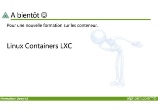 A bientôt ☺
Pour une nouvelle formation sur les conteneur.
Linux Containers LXC
Formation OpenVZ alphorm.com™©
 
