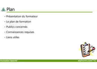 Plan
• Présentation du formateur
• Le plan de formation
• Publics concernés
• Connaissances requises
Formation OpenVZ alphorm.com™©
• Liens utiles
 