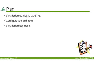 Plan
• Installation du noyau OpenVZ
• Configuration de l’hôte
• Installation des outils
Formation OpenVZ alphorm.com™©
 