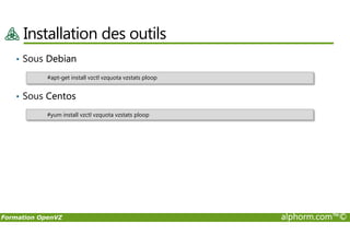 Installation des outils
• Sous Debian
• Sous Centos
#apt-get install vzctl vzquota vzstats ploop
#yum install vzctl vzquota vzstats ploop
Formation OpenVZ alphorm.com™©
 