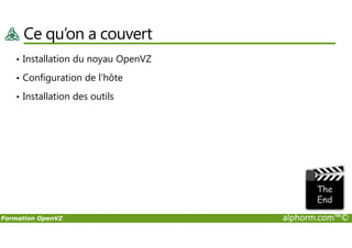 Ce qu’on a couvert
• Installation du noyau OpenVZ
• Configuration de l’hôte
• Installation des outils
Formation OpenVZ alphorm.com™©
 