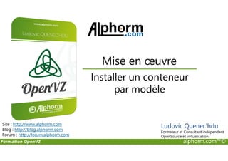 Installer un conteneur
Mise en œuvre
Formation OpenVZ alphorm.com™©
Installer un conteneur
par modèle
Site : http://www.alphorm.com
Blog : http://blog.alphorm.com
Forum : http://forum.alphorm.com
Ludovic Quenec'hdu
Formateur et Consultant indépendant
OpenSource et virtualisation
 