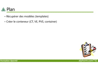 Plan
• Récupérer des modèles (templates)
• Créer le conteneur (CT, VE, PVS, container)
Formation OpenVZ alphorm.com™©
 