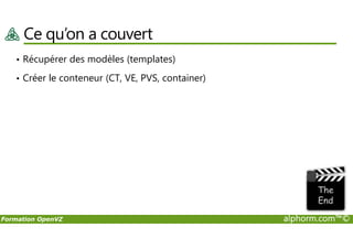 Ce qu’on a couvert
• Récupérer des modèles (templates)
• Créer le conteneur (CT, VE, PVS, container)
Formation OpenVZ alphorm.com™©
 