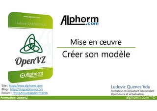 Créer son modèle
Mise en œuvre
Formation OpenVZ alphorm.com™©
Créer son modèle
Site : http://www.alphorm.com
Blog : http://blog.alphorm.com
Forum : http://forum.alphorm.com
Ludovic Quenec'hdu
Formateur et Consultant indépendant
OpenSource et virtualisation
 