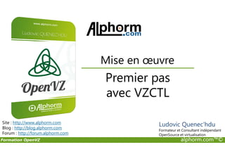 Premier pas
Mise en œuvre
Formation OpenVZ alphorm.com™©
Premier pas
avec VZCTL
Site : http://www.alphorm.com
Blog : http://blog.alphorm.com
Forum : http://forum.alphorm.com
Ludovic Quenec'hdu
Formateur et Consultant indépendant
OpenSource et virtualisation
 
