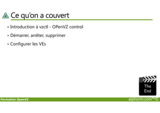 Ce qu’on a couvert
• Introduction à vzctl - OPenVZ control
• Démarrer, arrêter, supprimer
• Configurer les VEs
Formation OpenVZ alphorm.com™©
 