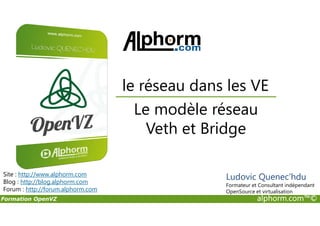 Le modèle réseau
le réseau dans les VE
Formation OpenVZ alphorm.com™©
Le modèle réseau
Veth et Bridge
Site : http://www.alphorm.com
Blog : http://blog.alphorm.com
Forum : http://forum.alphorm.com
Ludovic Quenec'hdu
Formateur et Consultant indépendant
OpenSource et virtualisation
 