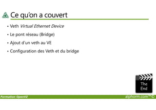 Ce qu’on a couvert
• Veth Virtual Ethernet Device
• Le pont réseau (Bridge)
• Ajout d’un veth au VE
• Configuration des Veth et du bridge
Formation OpenVZ alphorm.com™©
 