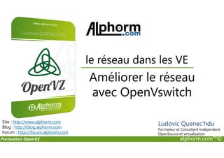 Améliorer le réseau
le réseau dans les VE
Formation OpenVZ alphorm.com™©
Améliorer le réseau
avec OpenVswitch
Site : http://www.alphorm.com
Blog : http://blog.alphorm.com
Forum : http://forum.alphorm.com
Ludovic Quenec'hdu
Formateur et Consultant indépendant
OpenSource et virtualisation
 